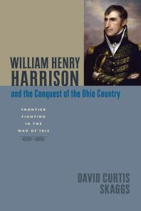 William Henry Harrison And The Conquest Of The Ohio Country Frontier Fighting In The War Of 1812 1st Edition David Curtis Skaggs