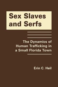 Sex Slaves And Serfs The Dynamics Of Human Trafficking In A Small Florida Town 1st Edition Erin C Heil