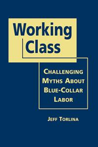 Working Class Challenging Myths About Bluecollar Labor 1st Edition Jeff Torlina