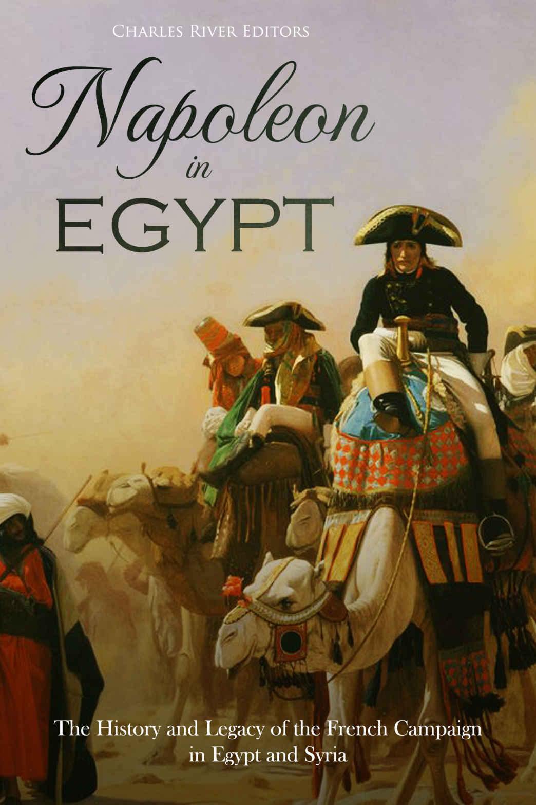 Napoleon In Egypt The History And Legacy Of The French Campaign In Egypt And Syria Charles River Editors