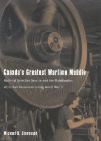 Canadas Greatest Wartime Muddle National Selective Service And The Mobilization Of Human Resources During World War Ii 1st Edition Michael D Stevenson