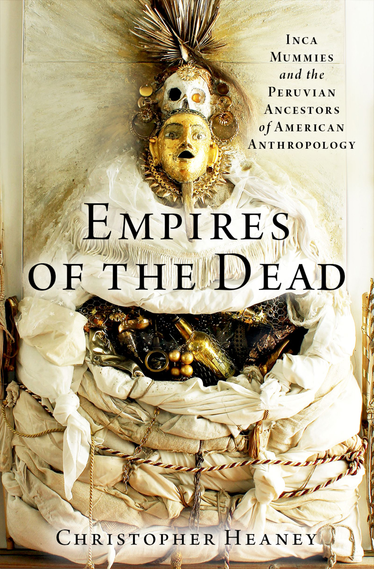 Empires Of The Dead Inca Mummies And The Peruvian Ancestors Of American Anthropology Christopher Heaney