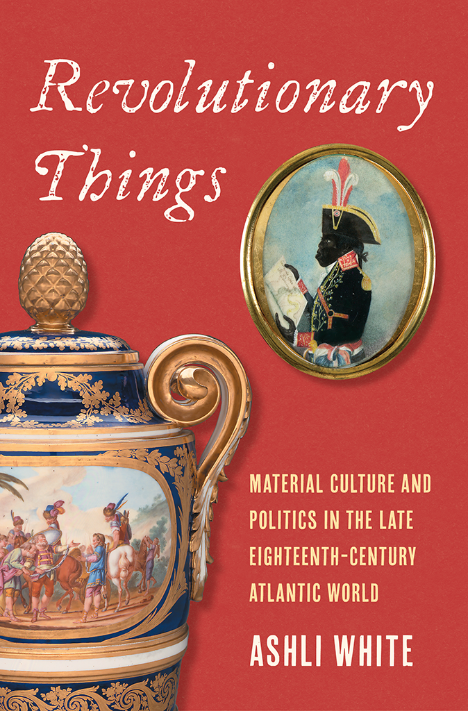 Revolutionary Things Material Culture And Politics In The Late Eighteenthcentury Atlantic World Ashli White