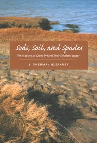 Sods Soil And Spades The Acadians At Grand Pr And Their Dykeland Legacy 1st Edition J Sherman Bleakney