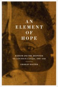Element Of Hope Radium And The Response To Cancer In Canada 19001940 1st Edition Charles Hayter