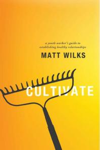 Cultivate A Youth Workers Guide To Establishing Healthy Relationships 1st Edition Matt Wilks