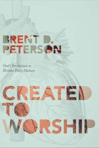 Created To Worship Gods Invitation To Become Fully Human 1st Edition Brent Peterson