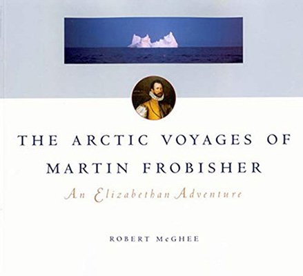 The Arctic Voyages Of Martin Frobisher An Elizabethan Adventure Robert Mcghee