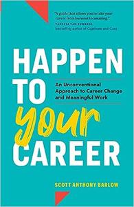Happen To Your Career An Unconventional Approach To Career Change And Meaningful Work Scott Anthony Barlow