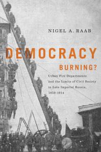 Democracy Burning Urban Fire Departments And The Limits Of Civil Society In Late Imperial Russia 18501914 1st Edition Nigel Raab