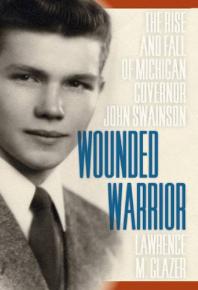 Wounded Warrior The Rise And Fall Of Michigan Governor John Swainson 1st Edition Lawrence M Glazer