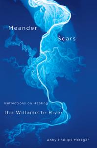 Meander Scars Reflections On Healing The Willamette River Abby Phillips Metzger