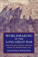Worldmaking In The Long Great War How Local And Colonial Struggles Shaped The Modern Middle East Jonathan Wyrtzen