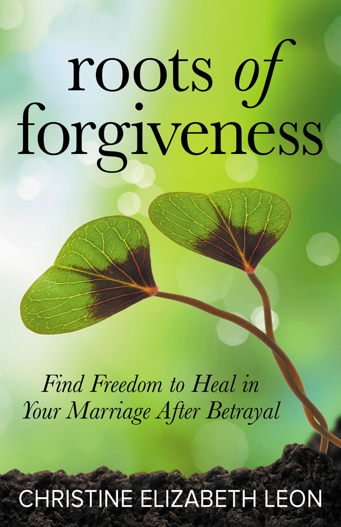 Roots Of Forgiveness Find Freedom To Heal In Your Marriage After Betrayal Christine Elizabeth Leon