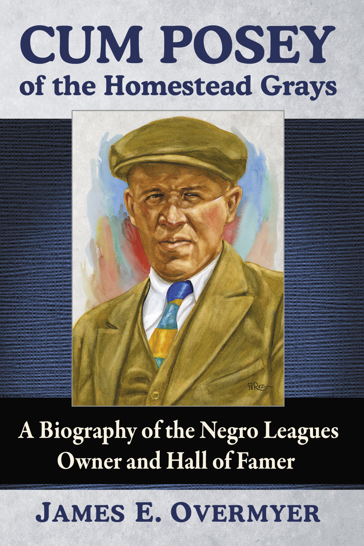 Cum Posey Of The Homestead Grays A Biography Of The Negro Leagues Owner And Hall Of Famer James E Overmyer
