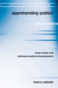 Apprehending Politics News Media And Individual Political Development 1st Edition Marco Calavita