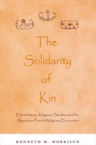 The Solidarity Of Kin Ethnohistory Religious Studies And The Algonkianfrench Religious Encounter 1st Edition Kenneth M Morrison