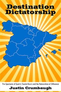 Destination Dictatorship The Spectacle Of Spains Tourist Boom And The Reinvention Of Difference 1st Edition Justin Crumbaugh