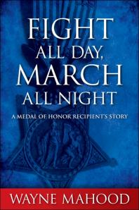 Fight All Day March All Night A Medal Of Honor Recipients Story 1st Edition Wayne Mahood