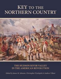 Key To The Northern Country The Hudson River Valley In The American Revolution 1st Edition James M Johnson Christopher Pryslopski Andrew Villani