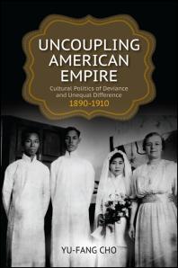 Uncoupling American Empire Cultural Politics Of Deviance And Unequal Difference 18901910 1st Edition Yufang Cho