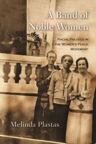 A Band Of Noble Women Racial Politics In The Womens Peace Movement Melinda Plastas