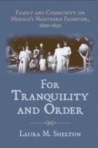 For Tranquility And Order Family And Community On Mexicos Northern Frontier 18001850 1st Edition Laura M Shelton