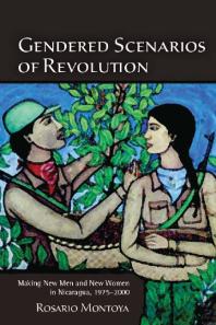 Gendered Scenarios Of Revolution Making New Men And New Women In Nicaragua 19752000 1st Edition Rosario Montoya