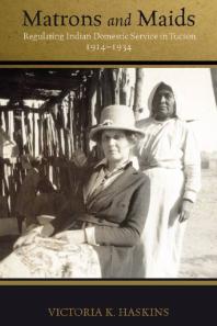 Matrons And Maids Regulating Indian Domestic Service In Tucson 19141934 1st Edition Victoria K Haskins