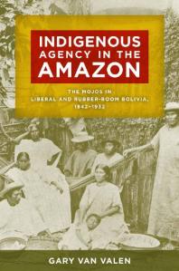 Indigenous Agency In The Amazon The Mojos In Liberal And Rubberboom Bolivia 18421932 1st Edition Gary Van Valen
