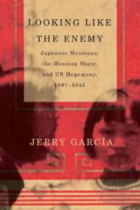 Looking Like The Enemy Japanese Mexicans The Mexican State And Us Hegemony 18971945 1st Edition Jerry Garca Jerry Garca