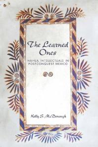The Learned Ones Nahua Intellectuals In Postconquest Mexico 1st Edition Kelly S Mcdonough