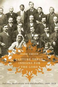 Capture These Indians For The Lord Indians Methodists And Oklahomans 18441939 1st Edition Tash Smith