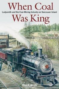 When Coal Was King Ladysmith And The Coalmining Industry On Vancouver Island 1st Edition John Hinde