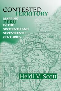Contested Territory Mapping Peru In The Sixteenth And Seventeenth Centuries 1st Edition Heidi V Scott
