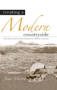 Creating A Modern Countryside Liberalism And Land Resettlement In British Columbia 1st Edition James Murton