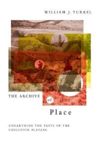 The Archive Of Place Unearthing The Pasts Of The Chilcotin Plateau 1st Edition William Turkel