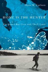 Home Is The Hunter The James Bay Cree And Their Land 1st Edition Hans M Carlson