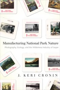 Manufacturing National Park Nature Photography Ecology And The Wilderness Industry Of Jasper 1st Edition J Keri Cronin