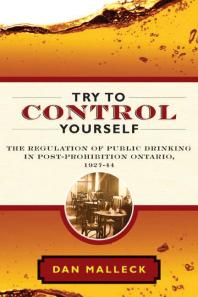 Try To Control Yourself The Regulation Of Public Drinking In Postprohibition Ontario 192744 1st Edition Dan Malleck