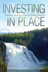 Investing In Place Economic Renewal In Northern British Columbia 1st Edition Sean Markey Greg Halseth Don Manson