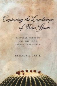 Capturing The Landscape Of New Spain Baltasar Obregn And The 1564 Ibarra Expedition 1st Edition Rebecca A Carte