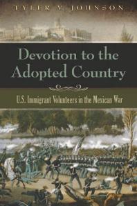 Devotion To The Adopted Country U S Immigrant Volunteers In The Mexican War 1st Edition Tyler V Johnson