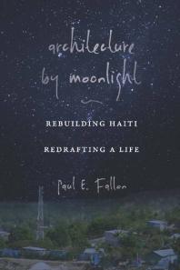 Architecture By Moonlight Rebuilding Haiti Redrafting A Life 1st Edition Paul E Fallon