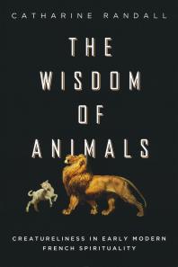 Wisdom Of Animals Creatureliness In Early Modern French Spirituality 1st Edition Catharine Randall