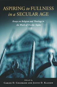 Aspiring To Fullness In A Secular Age Essays On Religion And Theology In The Work Of Charles Taylor 1st Edition Carlos D Colorado Justin Klassen