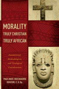 Morality Truly Christian Truly African Foundational Methodological And Theological Considerations 1st Edition Paulinus Ikechukwu Odozor