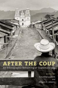 After The Coup An Ethnographic Reframing Of Guatemala 1954 1st Edition Timothy J Smith Abigail E Adams Richard N Adams David Carey Jr Christa Littlesiebold Judith M Maxwell Victor D Montejo June C Nash