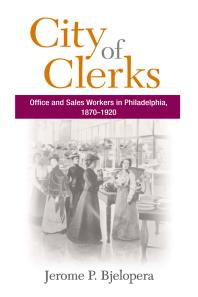 City Of Clerks Office And Sales Workers In Philadelphia 18701920 1st Edition Jerome P Bjelopera