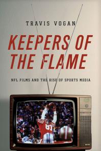 Keepers Of The Flame Nfl Films And The Rise Of Sports Media 1st Edition Travis Vogan